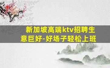 新加坡高端ktv招聘生意巨好-好场子轻松上班